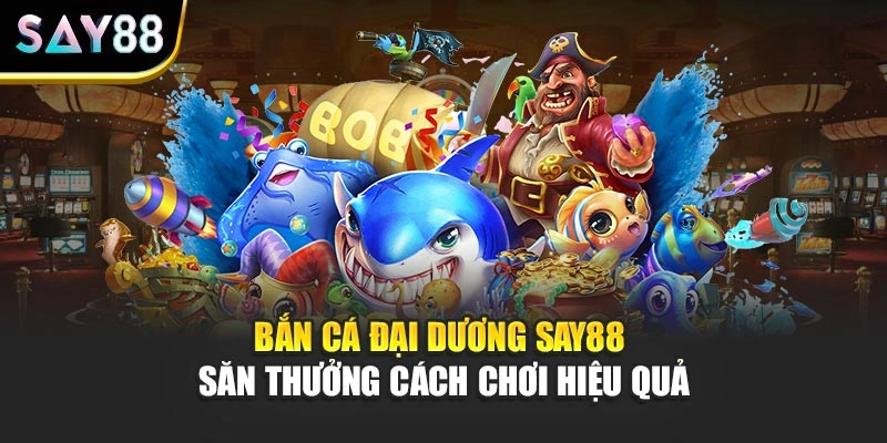 Bắn Cá Đại Dương Say88 Săn Thưởng Cách Chơi Hiệu Quả