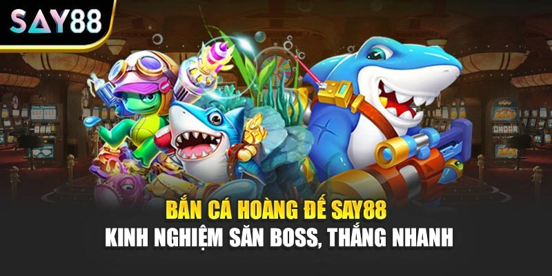 Bắn Cá Hoàng Đế Say88 Kinh Nghiệm Săn Boss, Thắng Nhanh