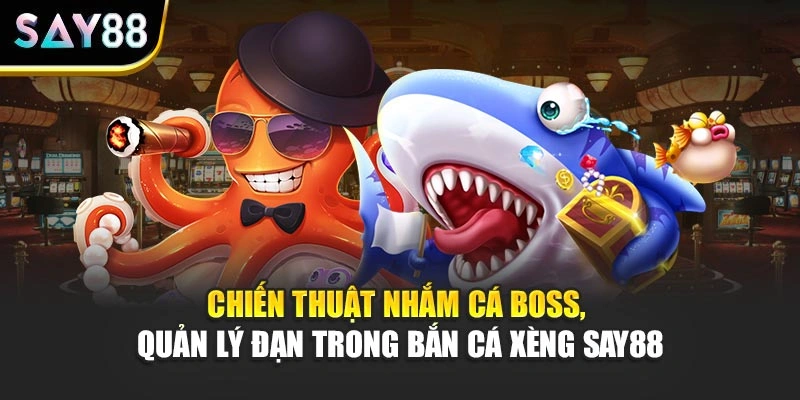 Chiến thuật nhắm cá boss, quản lý đạn trong Bắn Cá Xèng Say88