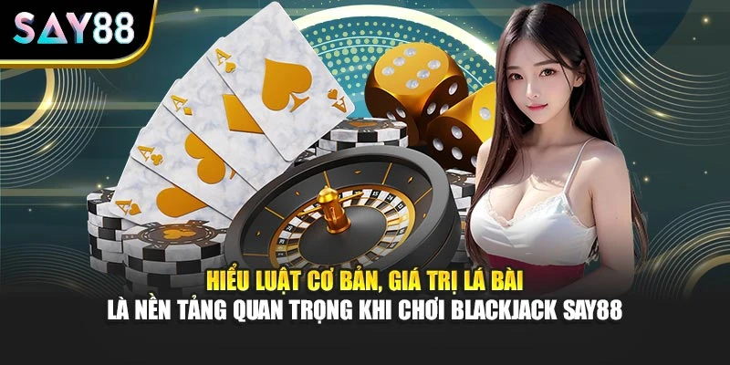 Hiểu luật cơ bản, giá trị lá bài là nền tảng quan trọng khi chơi Blackjack Say88