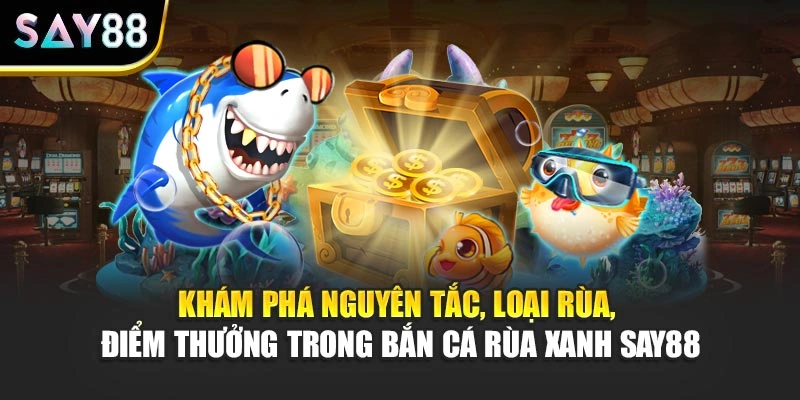Khám phá nguyên tắc, loại rùa, điểm thưởng trong Bắn Cá Rùa Xanh Say88