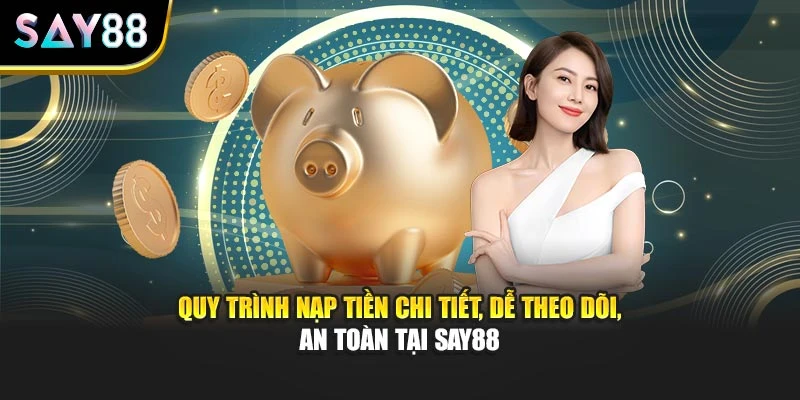 Quy trình nạp tiền chi tiết, dễ theo dõi, an toàn tại Say88