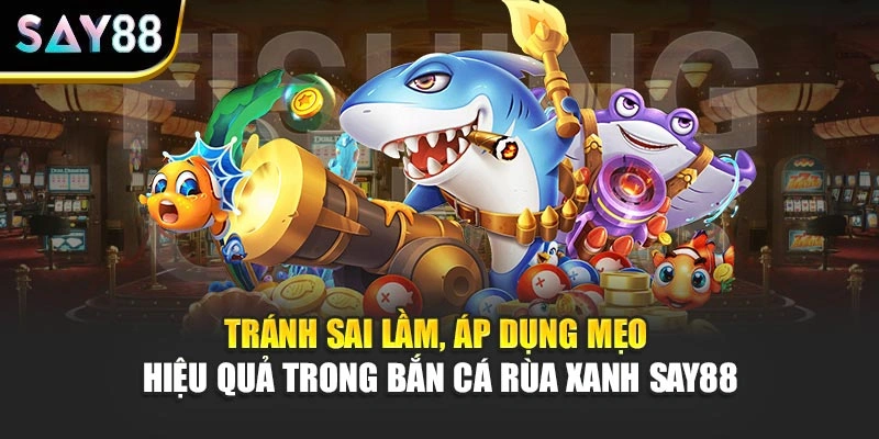 Tránh sai lầm, áp dụng mẹo hiệu quả trong Bắn Cá Rùa Xanh Say88