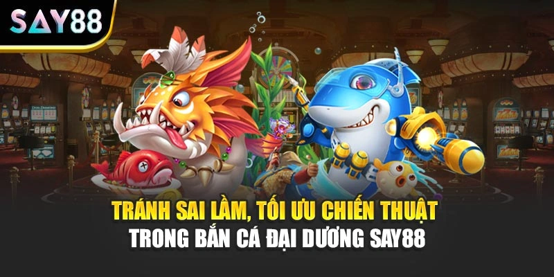 Tránh sai lầm, tối ưu chiến thuật trong Bắn Cá Đại Dương Say88